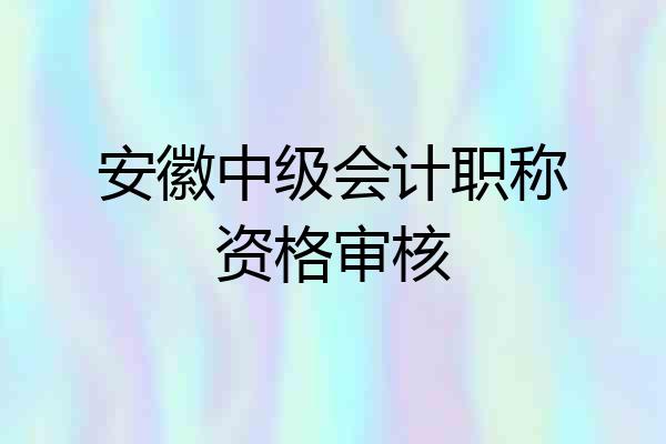 安徽中级会计职称资格审核