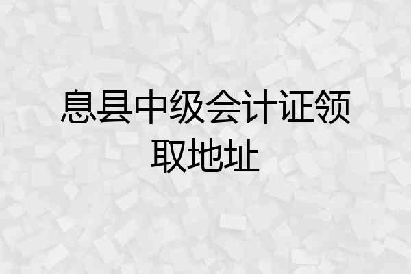 息县中级会计证领取地址