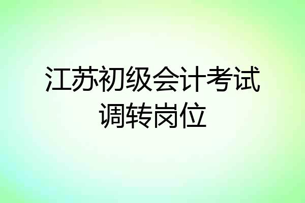 江苏初级会计考试调转岗位