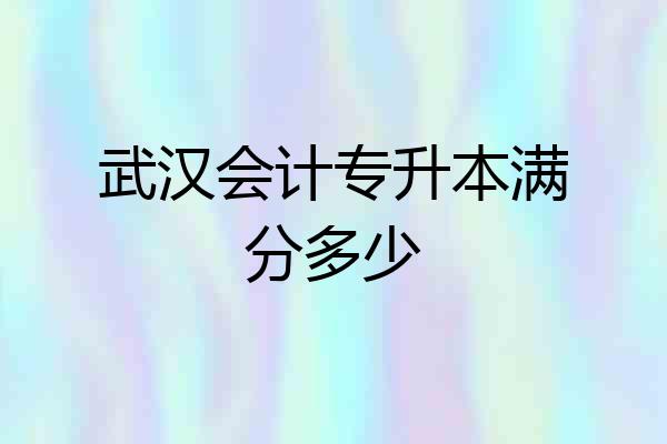 武汉会计专升本满分多少