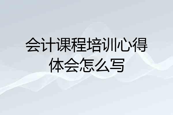 会计课程培训心得体会怎么写