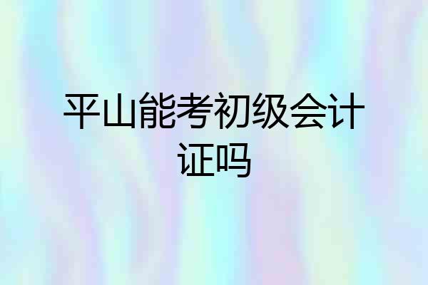 平山能考初级会计证吗