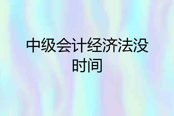 中级会计经济法没时间