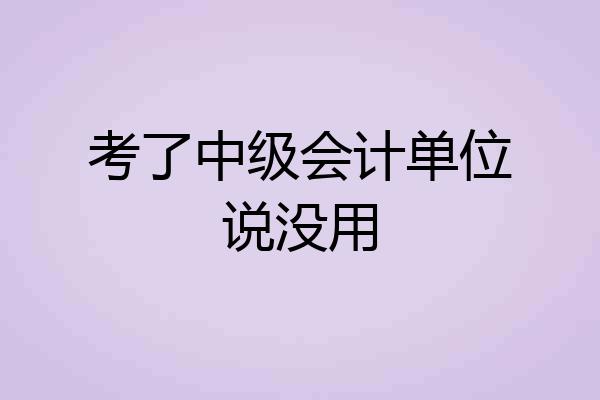 考了中级会计单位说没用
