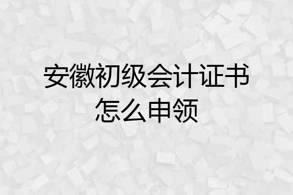 安徽初级会计证书怎么申领