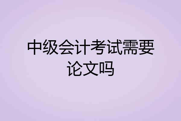 中级会计考试需要论文吗