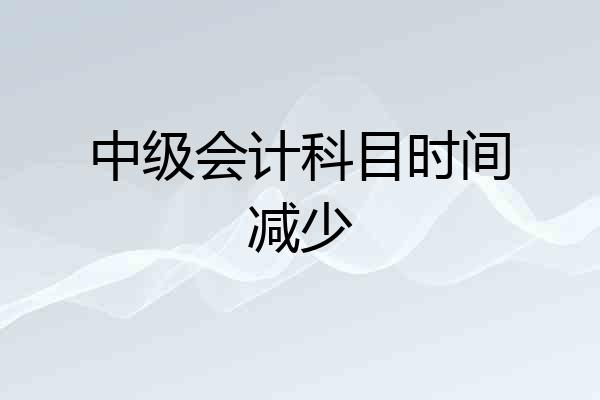 中级会计科目时间减少