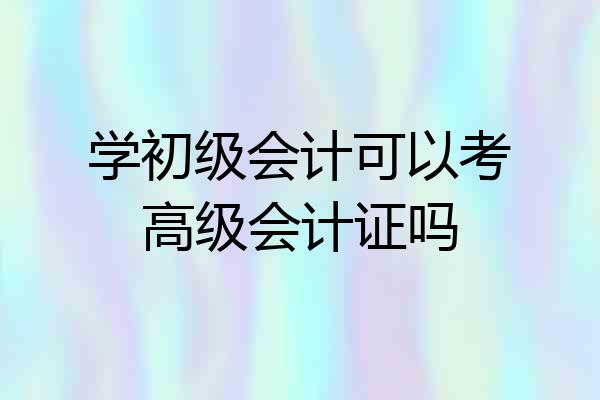 学初级会计可以考高级会计证吗