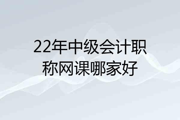 22年中级会计职称网课哪家好