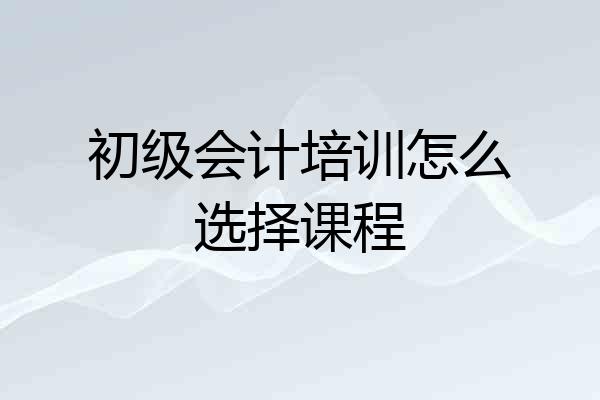 初级会计培训怎么选择课程