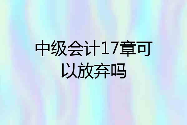 中级会计17章可以放弃吗