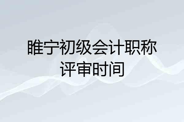 睢宁初级会计职称评审时间
