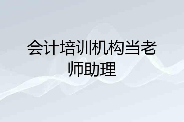 会计培训机构当老师助理