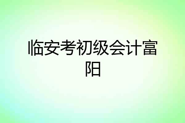 临安考初级会计富阳