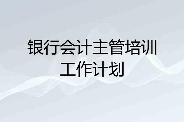 银行会计主管培训工作计划