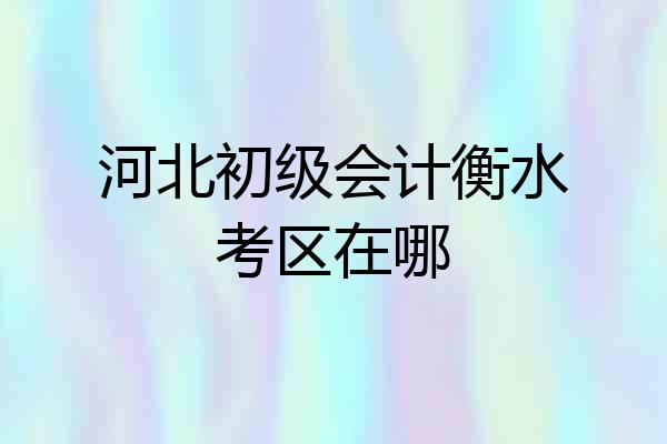 河北初级会计衡水考区在哪
