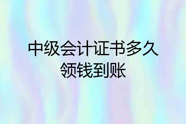 中级会计证书多久领钱到账