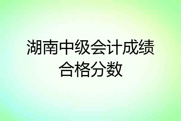 湖南中级会计成绩合格分数