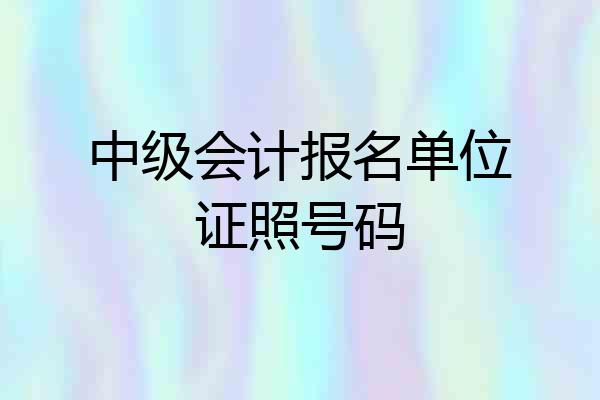 中级会计报名单位证照号码
