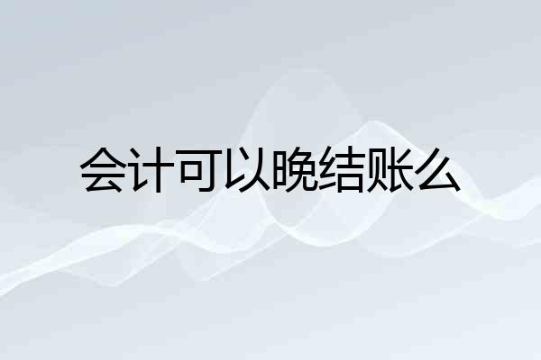会计可以晚结账么