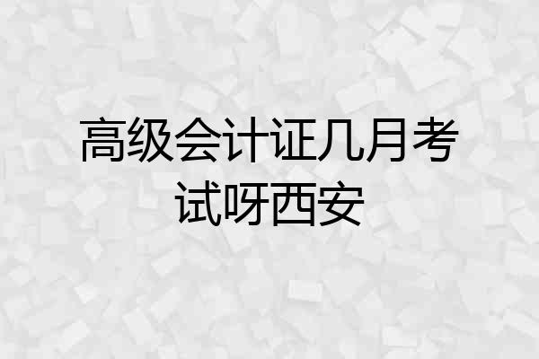 高级会计证几月考试呀西安