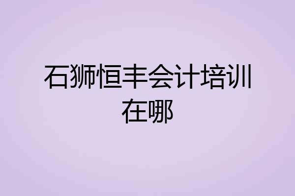 石狮恒丰会计培训在哪