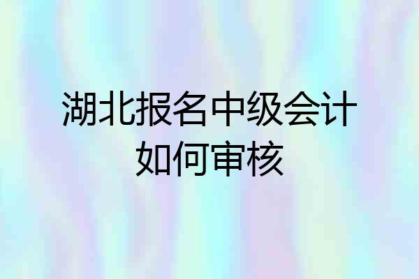 湖北报名中级会计如何审核