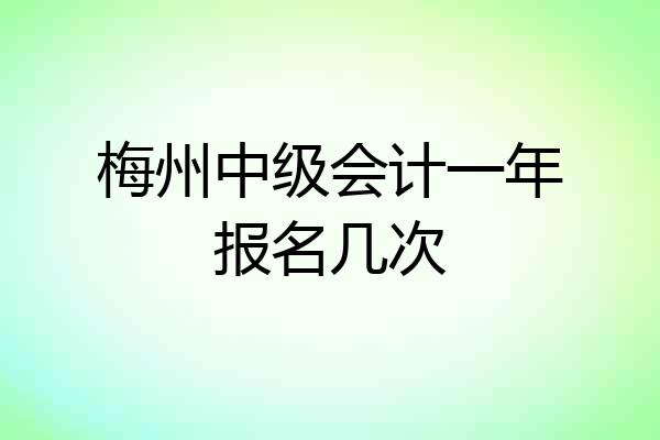 梅州中级会计一年报名几次