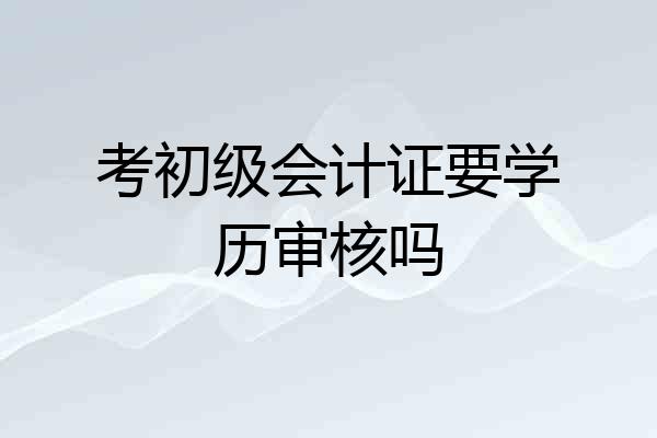 考初级会计证要学历审核吗