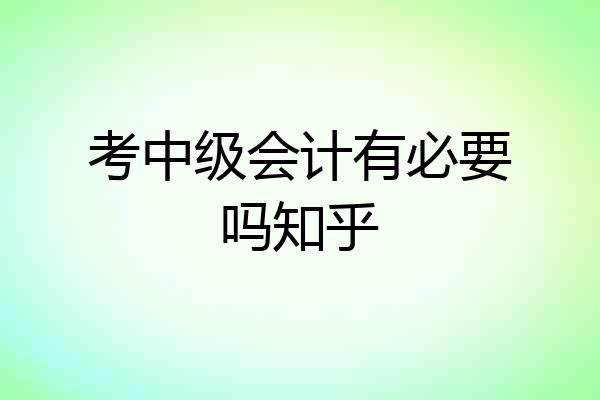 考中级会计有必要吗知乎