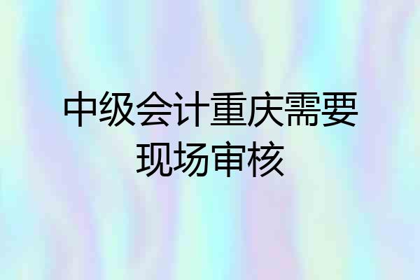 中级会计重庆需要现场审核