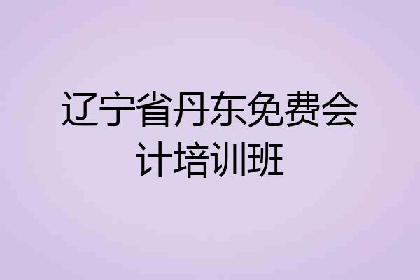 辽宁省丹东免费会计培训班