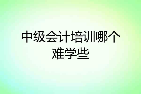中级会计培训哪个难学些