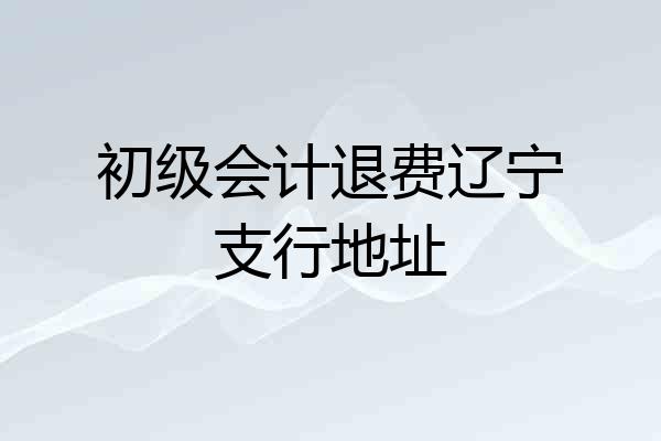 初级会计退费辽宁支行地址