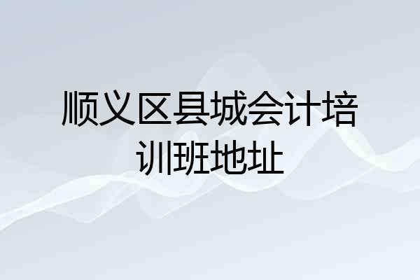 顺义区县城会计培训班地址