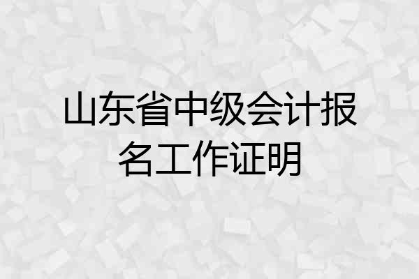 山东省中级会计报名工作证明