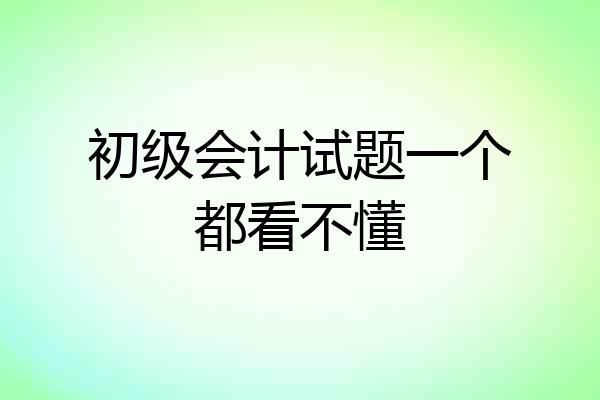 初级会计试题一个都看不懂