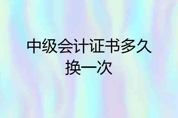 中级会计证书多久换一次