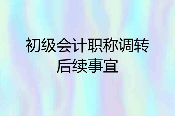 初级会计职称调转后续事宜