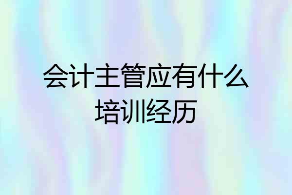 会计主管应有什么培训经历
