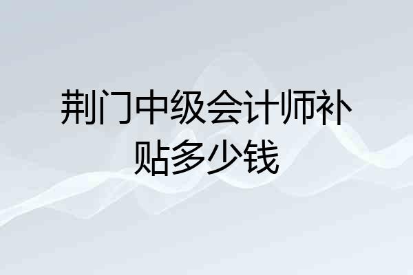 荆门中级会计师补贴多少钱