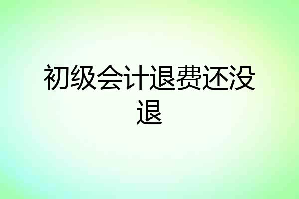 初级会计退费还没退