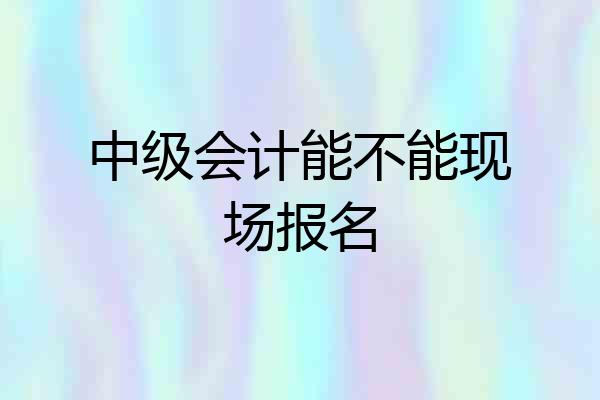 中级会计能不能现场报名
