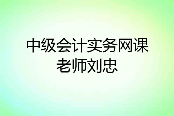 中级会计实务网课老师刘忠