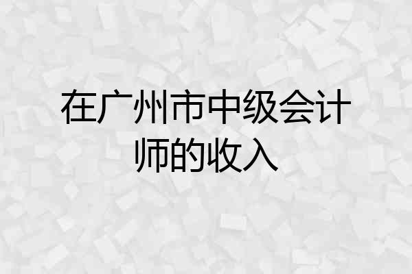 在广州市中级会计师的收入