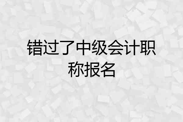 错过了中级会计职称报名