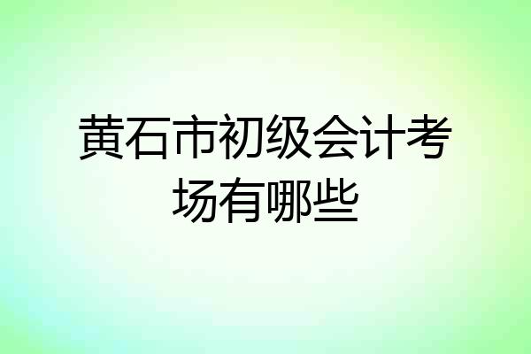 黄石市初级会计考场有哪些