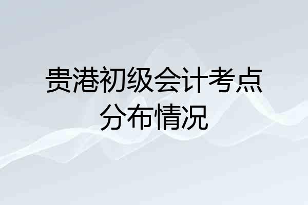 贵港初级会计考点分布情况