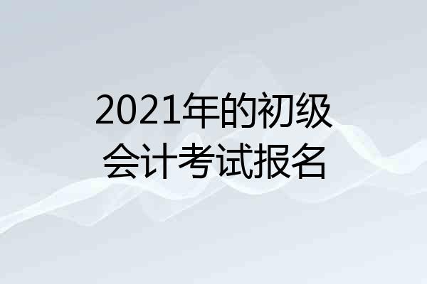 2021年的初级会计考试报名