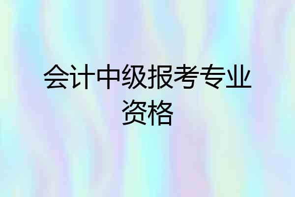 会计中级报考专业资格